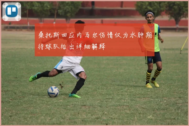 桑托斯回应内马尔伤情仅为水肿期待球队给出详细解释