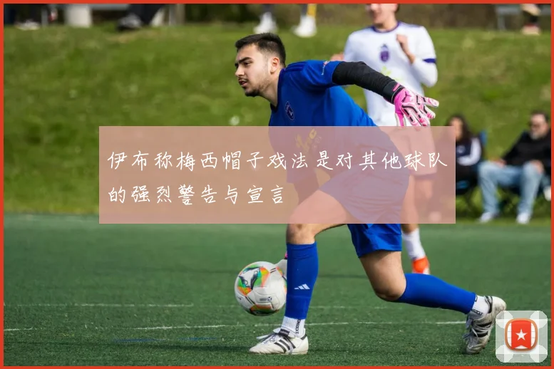 伊布称梅西帽子戏法是对其他球队的强烈警告与宣言