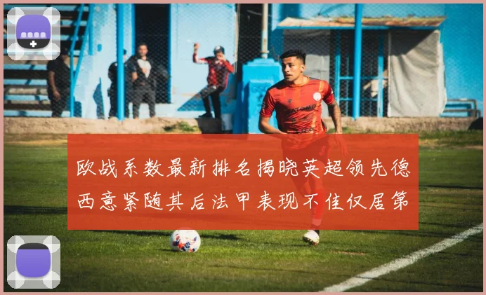 欧战系数最新排名揭晓英超领先德西意紧随其后法甲表现不佳仅居第八