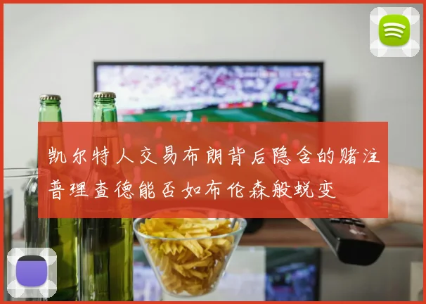 凯尔特人交易布朗背后隐含的赌注普理查德能否如布伦森般蜕变