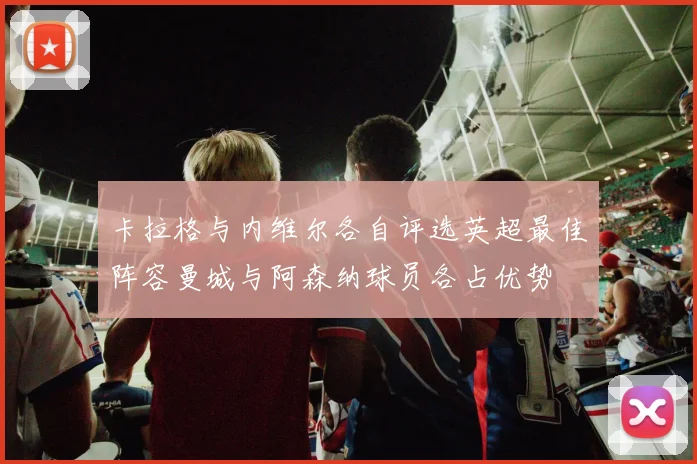 卡拉格与内维尔各自评选英超最佳阵容曼城与阿森纳球员各占优势