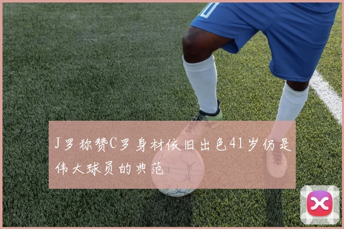 J罗称赞C罗身材依旧出色41岁仍是伟大球员的典范