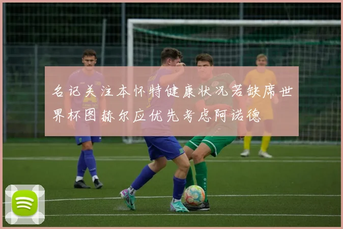 名记关注本怀特健康状况若缺席世界杯图赫尔应优先考虑阿诺德
