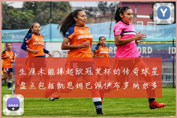 生涯未能捧起欧冠奖杯的传奇球星盘点包括凯恩姆巴佩伊布罗纳尔多等