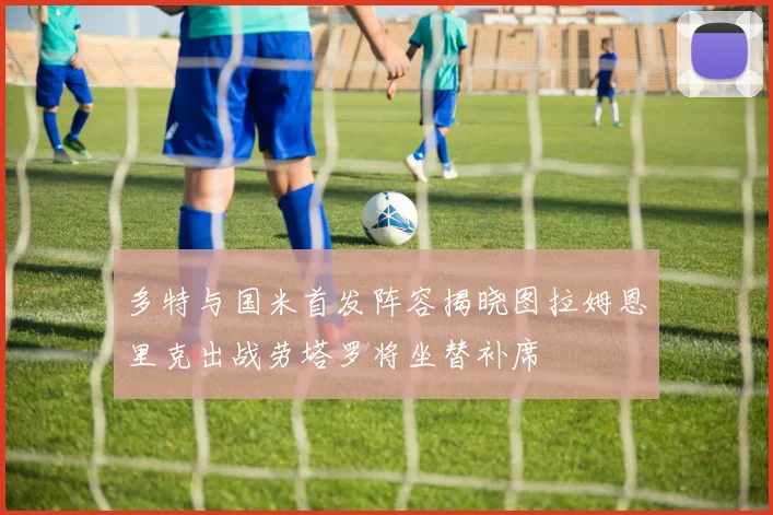 多特与国米首发阵容揭晓图拉姆恩里克出战劳塔罗将坐替补席