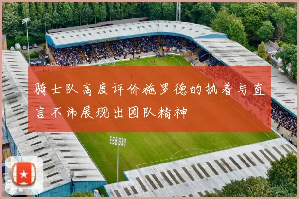 骑士队高度评价施罗德的执着与直言不讳展现出团队精神
