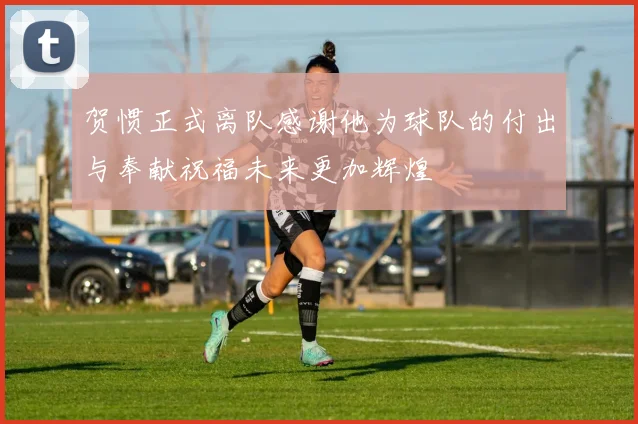 贺惯正式离队感谢他为球队的付出与奉献祝福未来更加辉煌