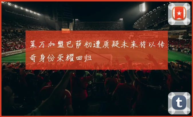 莱万加盟巴萨初遭质疑未来将以传奇身份荣耀回归