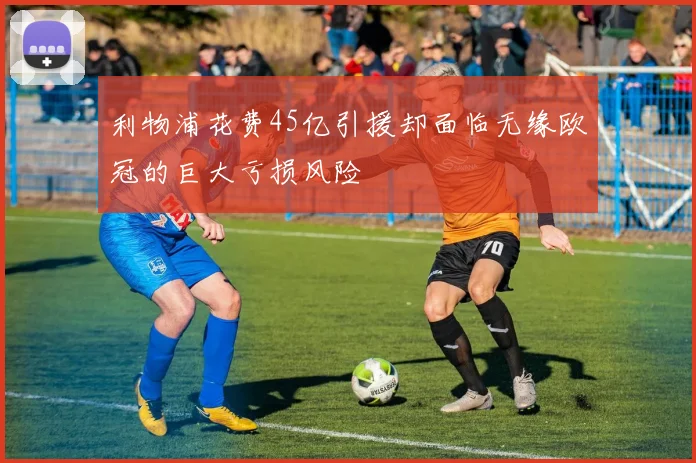 利物浦花费45亿引援却面临无缘欧冠的巨大亏损风险