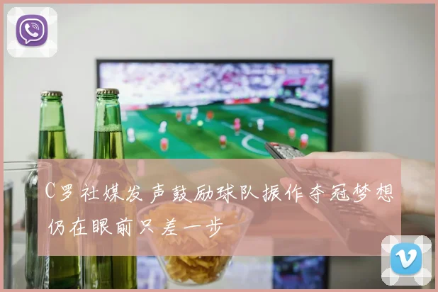 C罗社媒发声鼓励球队振作夺冠梦想仍在眼前只差一步