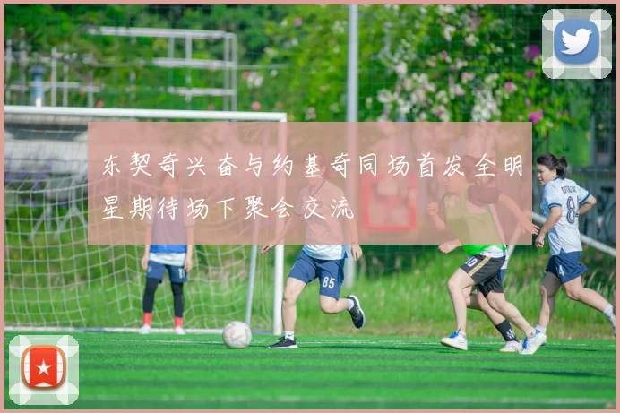 东契奇兴奋与约基奇同场首发全明星期待场下聚会交流