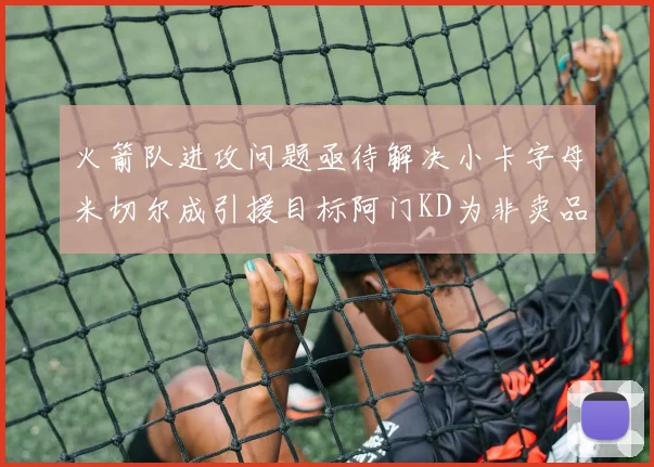 火箭队进攻问题亟待解决小卡字母米切尔成引援目标阿门KD为非卖品
