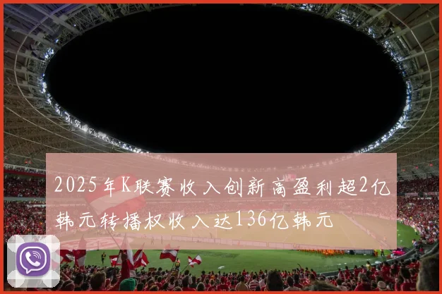2025年K联赛收入创新高盈利超2亿韩元转播权收入达136亿韩元