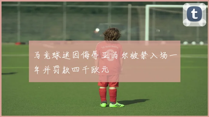 马竞球迷因侮辱亚马尔被禁入场一年并罚款四千欧元