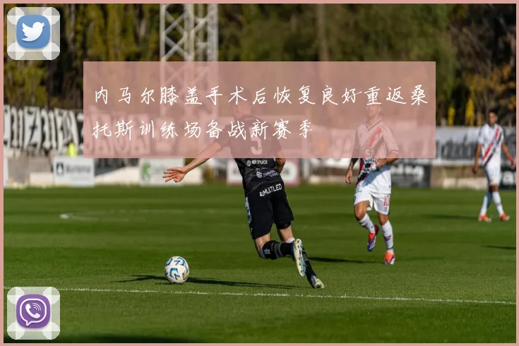 内马尔膝盖手术后恢复良好重返桑托斯训练场备战新赛季
