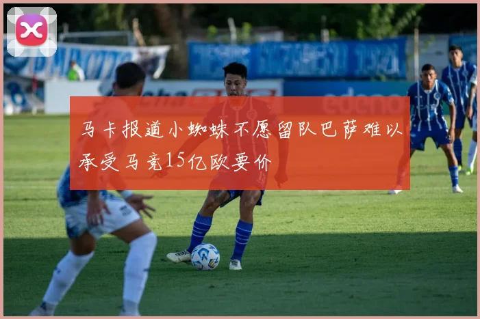 马卡报道小蜘蛛不愿留队巴萨难以承受马竞15亿欧要价