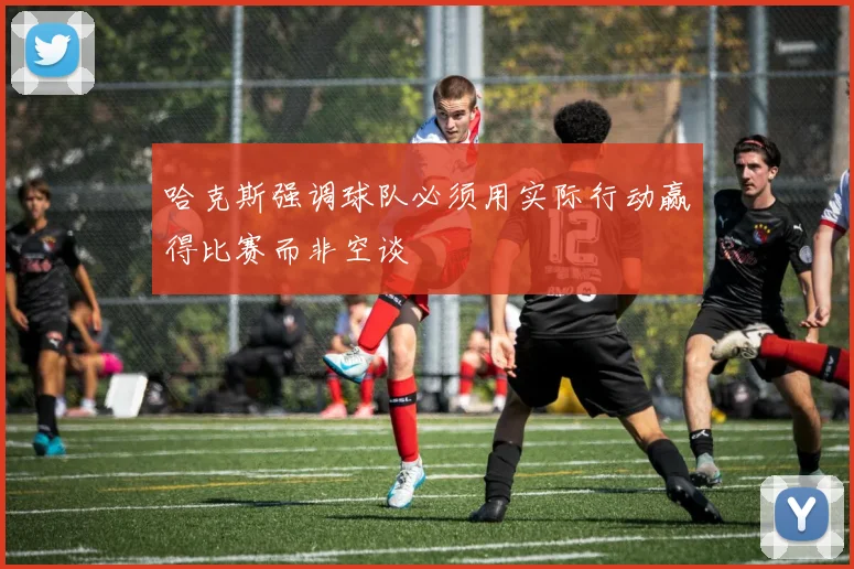 哈克斯强调球队必须用实际行动赢得比赛而非空谈