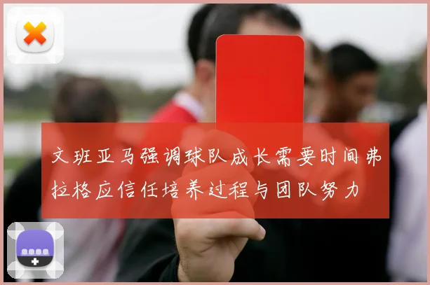 文班亚马强调球队成长需要时间弗拉格应信任培养过程与团队努力