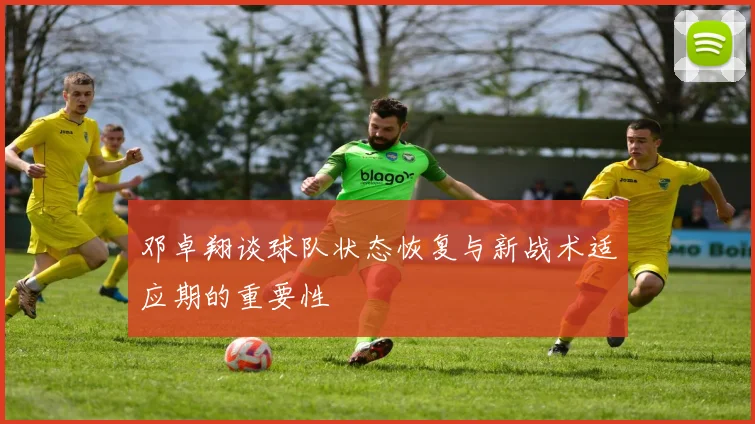 邓卓翔谈球队状态恢复与新战术适应期的重要性