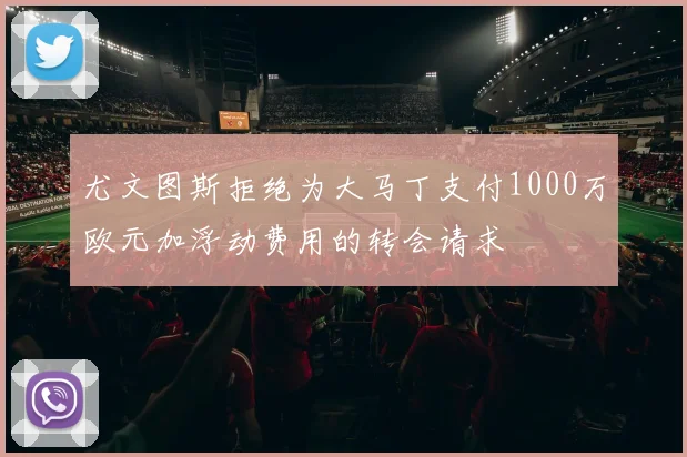 尤文图斯拒绝为大马丁支付1000万欧元加浮动费用的转会请求