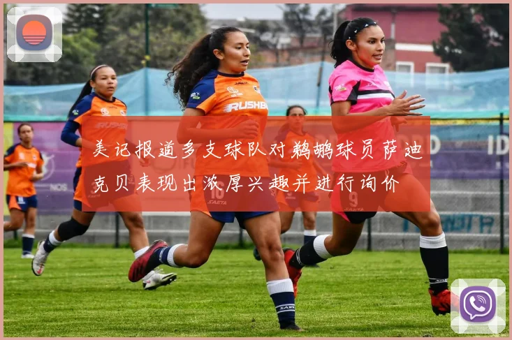 美记报道多支球队对鹈鹕球员萨迪克贝表现出浓厚兴趣并进行询价