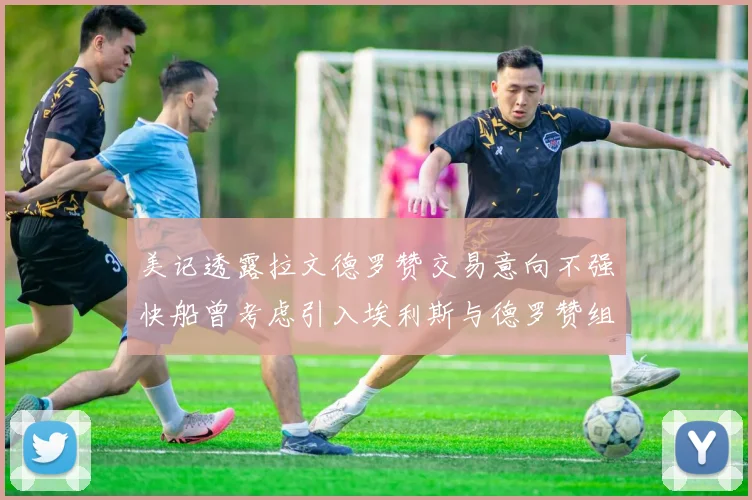 美记透露拉文德罗赞交易意向不强快船曾考虑引入埃利斯与德罗赞组合