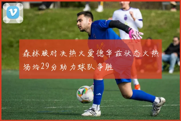 森林狼对决热火爱德华兹状态火热场均29分助力球队争胜
