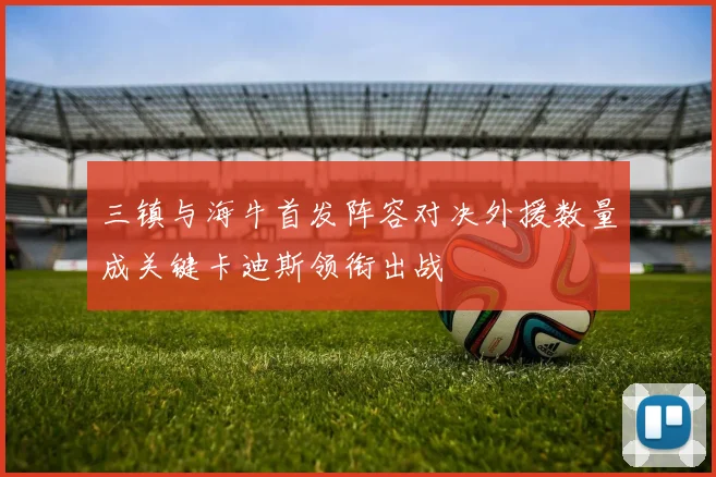 三镇与海牛首发阵容对决外援数量成关键卡迪斯领衔出战