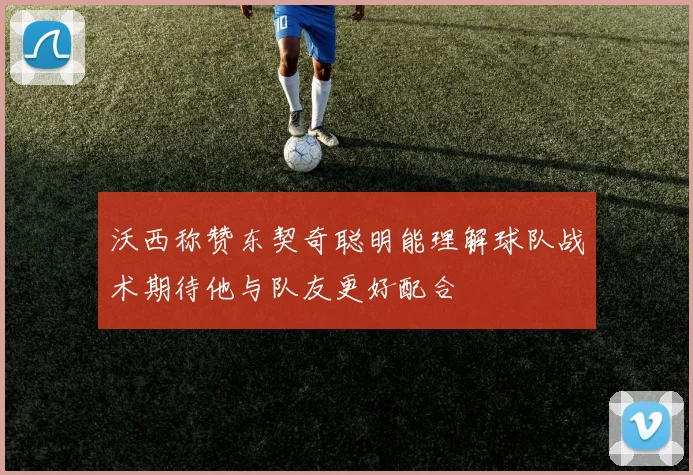 沃西称赞东契奇聪明能理解球队战术期待他与队友更好配合